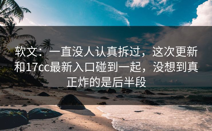 软文：一直没人认真拆过，这次更新和17cc最新入口碰到一起，没想到真正炸的是后半段
