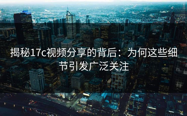 揭秘17c视频分享的背后：为何这些细节引发广泛关注