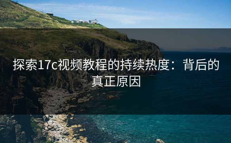 探索17c视频教程的持续热度：背后的真正原因