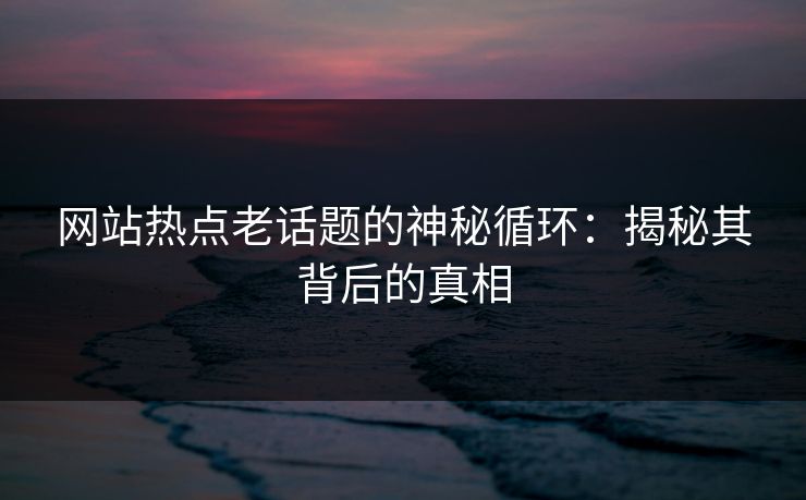 网站热点老话题的神秘循环：揭秘其背后的真相
