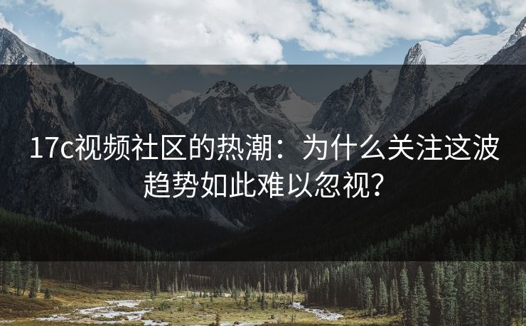 17c视频社区的热潮：为什么关注这波趋势如此难以忽视？