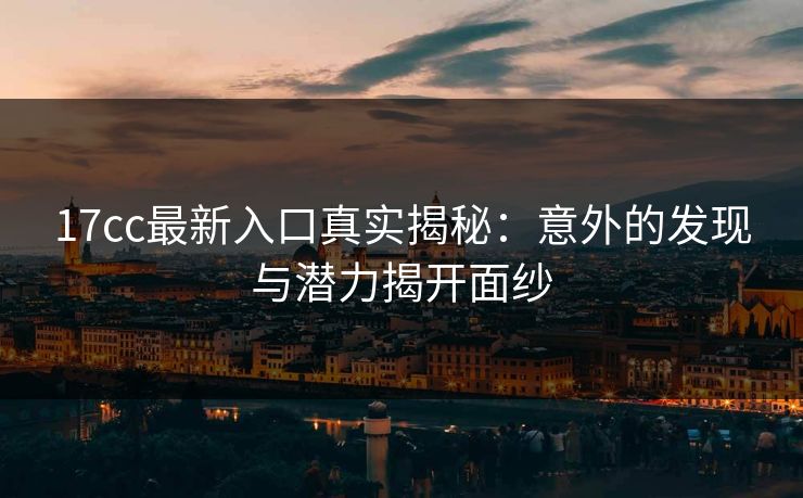 17cc最新入口真实揭秘：意外的发现与潜力揭开面纱