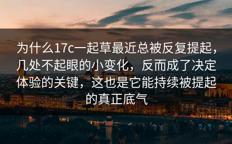 为什么17c一起草最近总被反复提起，几处不起眼的小变化，反而成了决定体验的关键，这也是它能持续被提起的真正底气