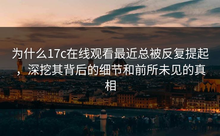 为什么17c在线观看最近总被反复提起，深挖其背后的细节和前所未见的真相