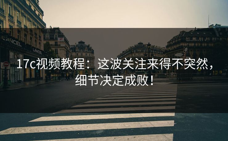 17c视频教程：这波关注来得不突然，细节决定成败！