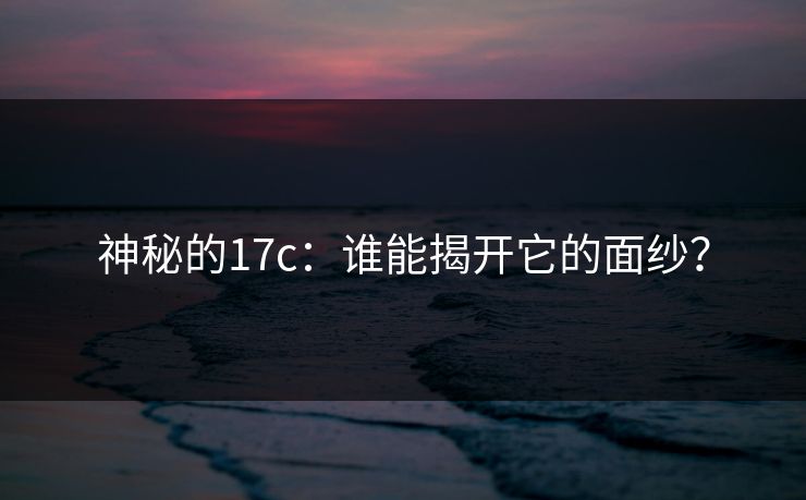 神秘的17c：谁能揭开它的面纱？