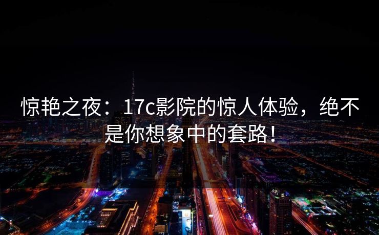 惊艳之夜：17c影院的惊人体验，绝不是你想象中的套路！