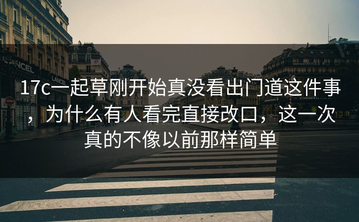 17c一起草刚开始真没看出门道这件事，为什么有人看完直接改口，这一次真的不像以前那样简单