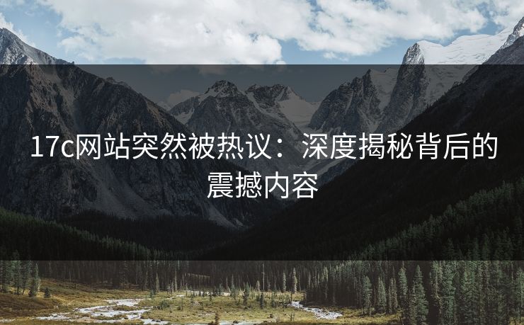 17c网站突然被热议：深度揭秘背后的震撼内容