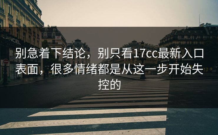 别急着下结论，别只看17cc最新入口表面，很多情绪都是从这一步开始失控的