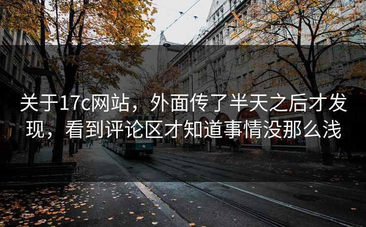 关于17c网站，外面传了半天之后才发现，看到评论区才知道事情没那么浅