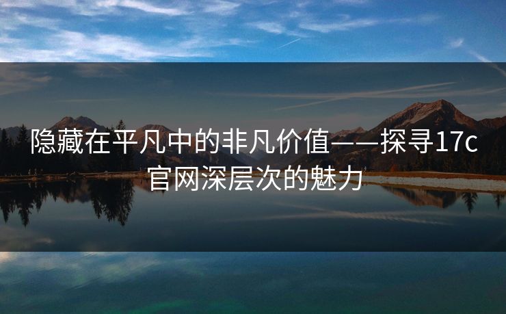 隐藏在平凡中的非凡价值——探寻17c官网深层次的魅力
