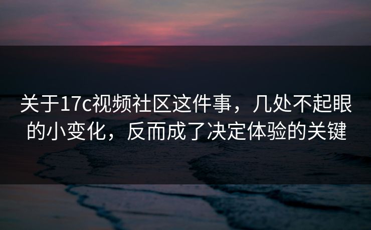 关于17c视频社区这件事，几处不起眼的小变化，反而成了决定体验的关键