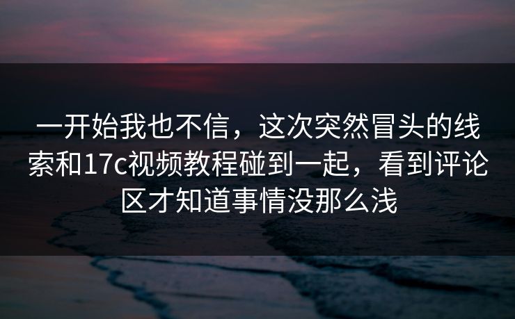 一开始我也不信，这次突然冒头的线索和17c视频教程碰到一起，看到评论区才知道事情没那么浅