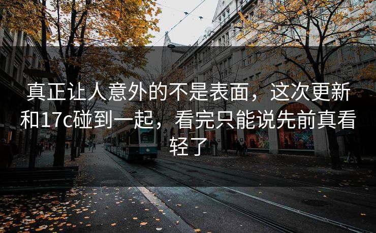 真正让人意外的不是表面，这次更新和17c碰到一起，看完只能说先前真看轻了