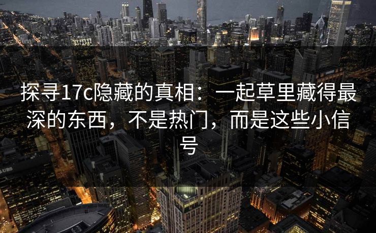 探寻17c隐藏的真相：一起草里藏得最深的东西，不是热门，而是这些小信号
