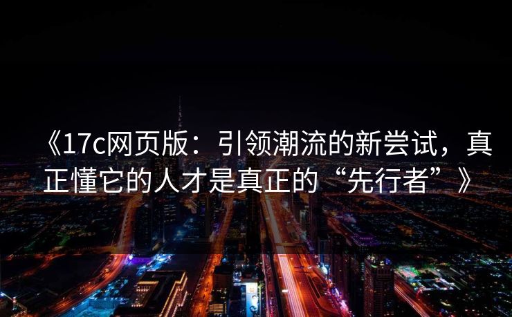 《17c网页版：引领潮流的新尝试，真正懂它的人才是真正的“先行者”》