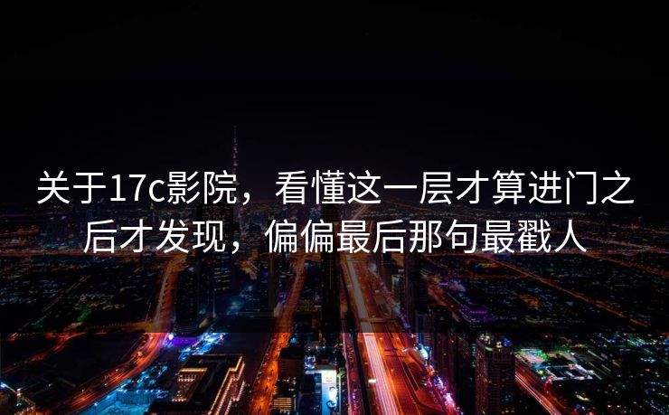 关于17c影院，看懂这一层才算进门之后才发现，偏偏最后那句最戳人