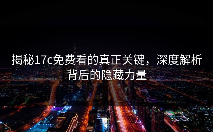 揭秘17c免费看的真正关键，深度解析背后的隐藏力量