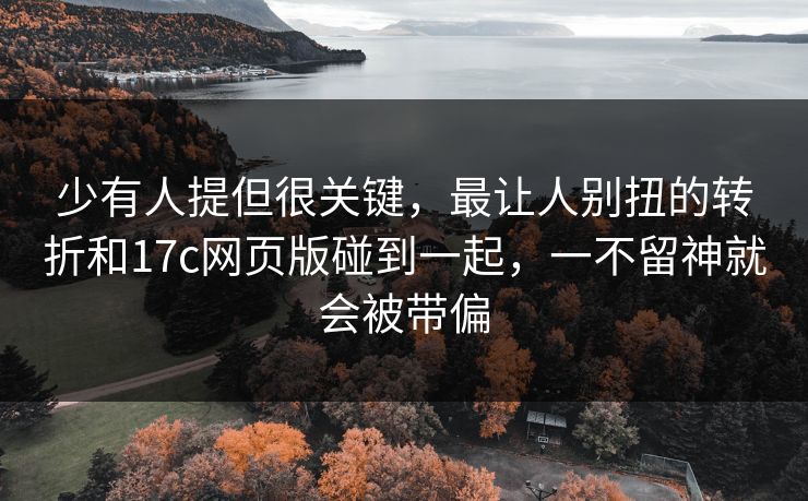 少有人提但很关键，最让人别扭的转折和17c网页版碰到一起，一不留神就会被带偏