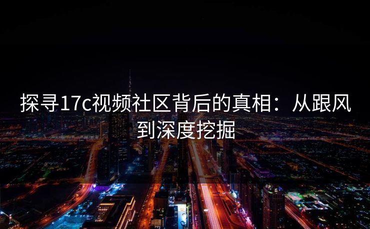 探寻17c视频社区背后的真相：从跟风到深度挖掘