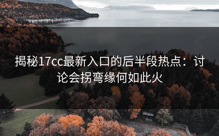 揭秘17cc最新入口的后半段热点：讨论会拐弯缘何如此火