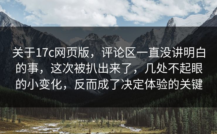 关于17c网页版，评论区一直没讲明白的事，这次被扒出来了，几处不起眼的小变化，反而成了决定体验的关键