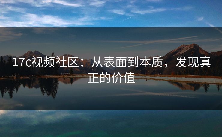 17c视频社区：从表面到本质，发现真正的价值