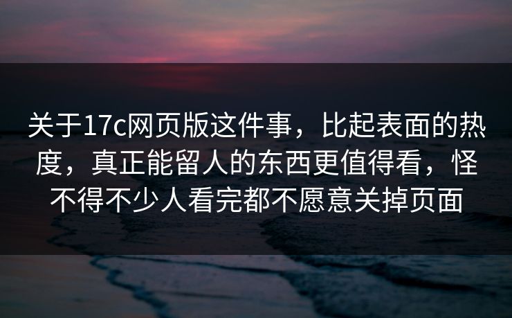 关于17c网页版这件事，比起表面的热度，真正能留人的东西更值得看，怪不得不少人看完都不愿意关掉页面