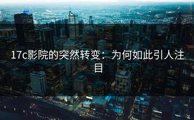 17c影院的突然转变：为何如此引人注目
