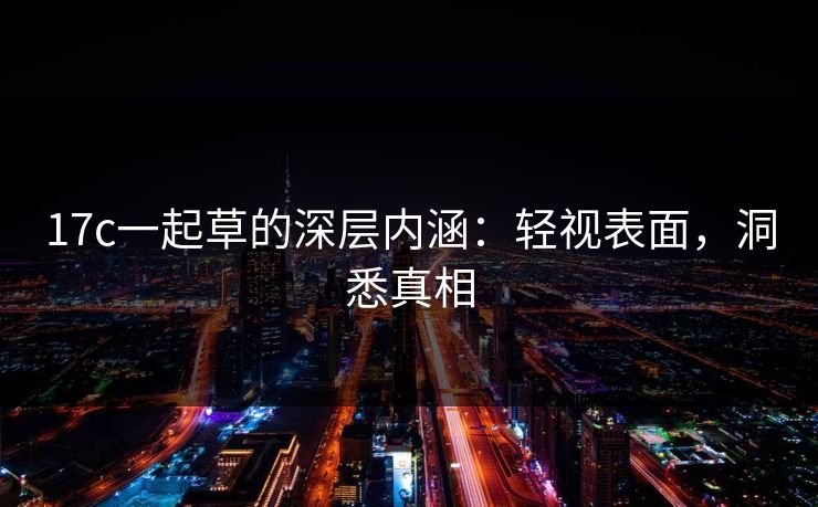 17c一起草的深层内涵：轻视表面，洞悉真相