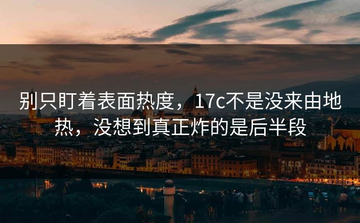 别只盯着表面热度，17c不是没来由地热，没想到真正炸的是后半段