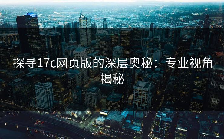探寻17c网页版的深层奥秘：专业视角揭秘