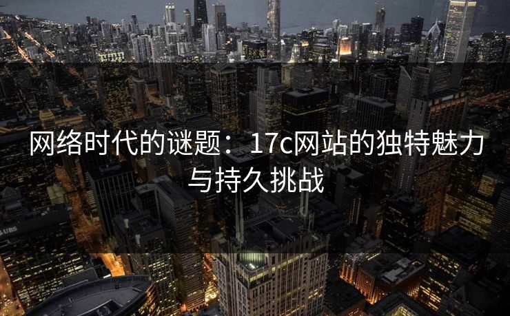 网络时代的谜题：17c网站的独特魅力与持久挑战