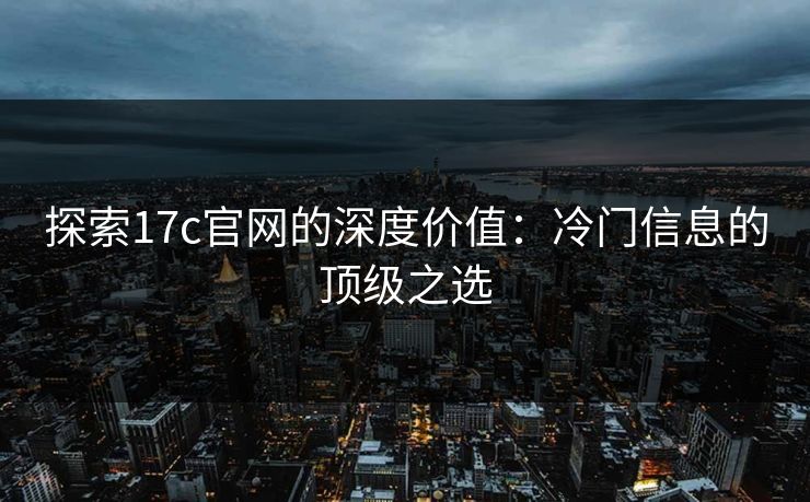 探索17c官网的深度价值：冷门信息的顶级之选