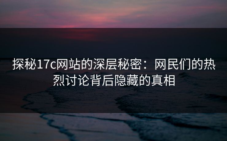 探秘17c网站的深层秘密：网民们的热烈讨论背后隐藏的真相