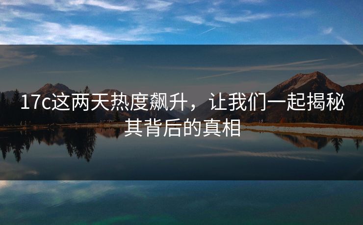 17c这两天热度飙升，让我们一起揭秘其背后的真相