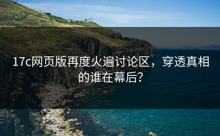 17c网页版再度火遍讨论区，穿透真相的谁在幕后？