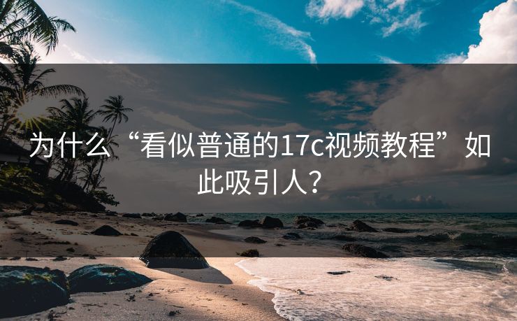 为什么“看似普通的17c视频教程”如此吸引人？