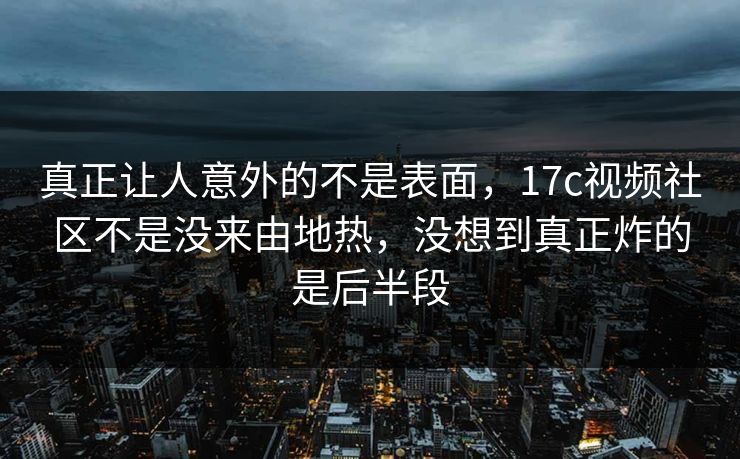 真正让人意外的不是表面，17c视频社区不是没来由地热，没想到真正炸的是后半段