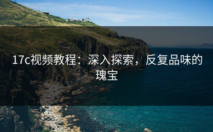 17c视频教程：深入探索，反复品味的瑰宝