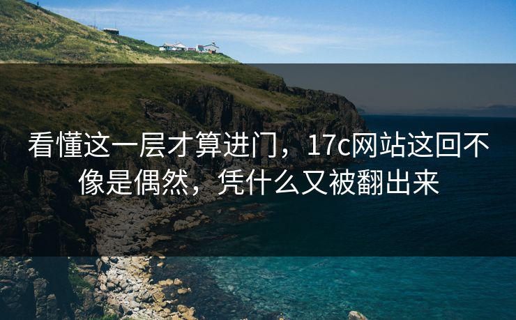 看懂这一层才算进门，17c网站这回不像是偶然，凭什么又被翻出来