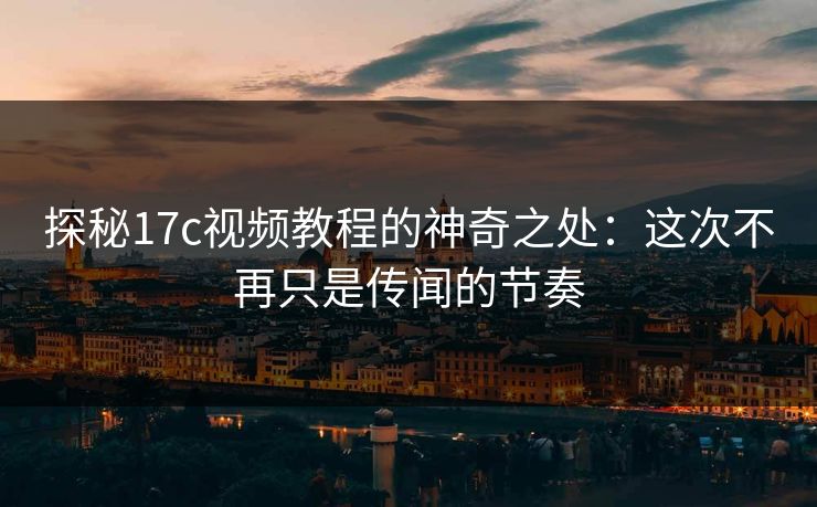 探秘17c视频教程的神奇之处：这次不再只是传闻的节奏