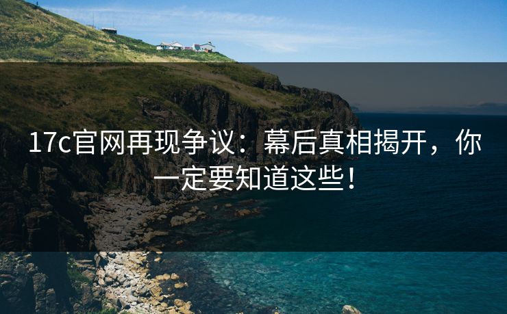 17c官网再现争议：幕后真相揭开，你一定要知道这些！