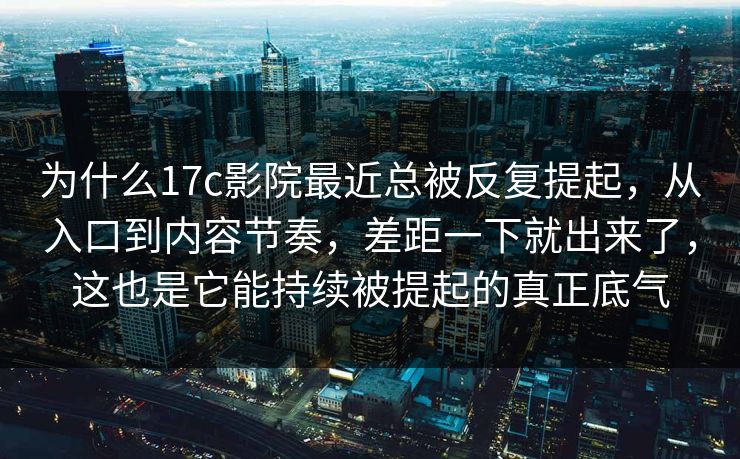为什么17c影院最近总被反复提起，从入口到内容节奏，差距一下就出来了，这也是它能持续被提起的真正底气