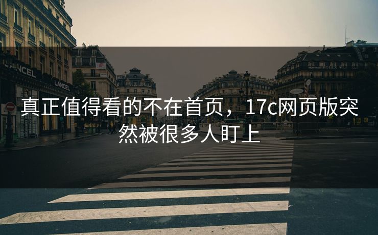 真正值得看的不在首页，17c网页版突然被很多人盯上