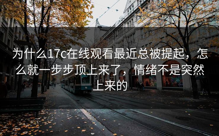 为什么17c在线观看最近总被提起，怎么就一步步顶上来了，情绪不是突然上来的