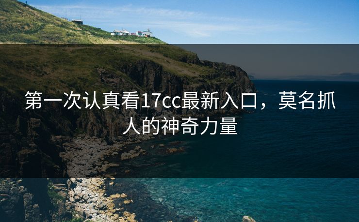 第一次认真看17cc最新入口，莫名抓人的神奇力量