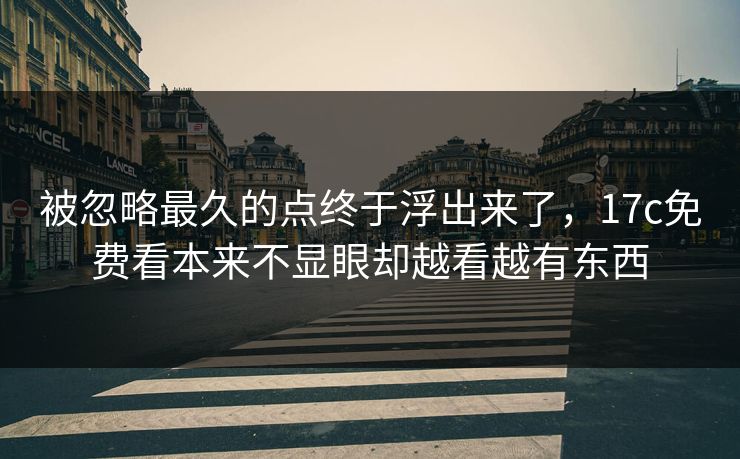 被忽略最久的点终于浮出来了，17c免费看本来不显眼却越看越有东西
