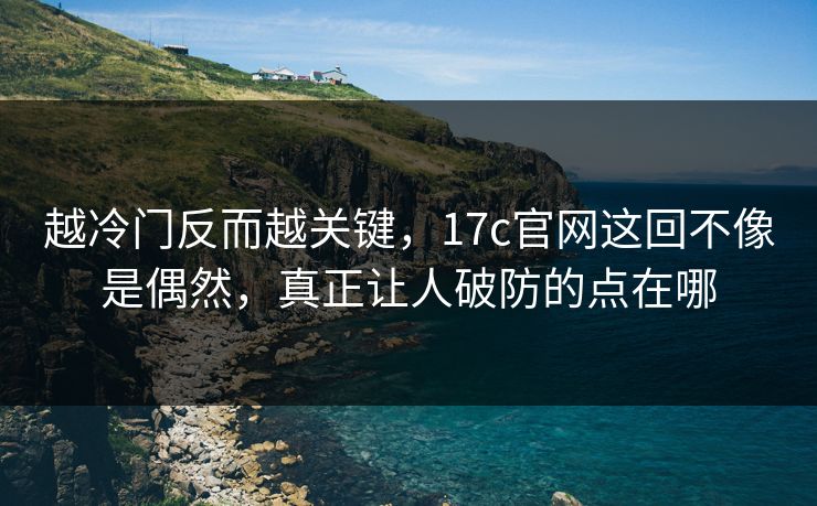 越冷门反而越关键，17c官网这回不像是偶然，真正让人破防的点在哪